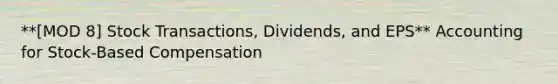 **[MOD 8] Stock Transactions, Dividends, and EPS** Accounting for Stock-Based Compensation