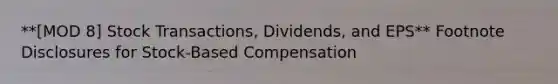 **[MOD 8] Stock Transactions, Dividends, and EPS** Footnote Disclosures for Stock-Based Compensation