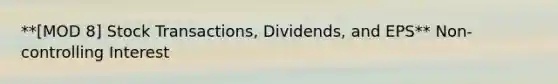 **[MOD 8] Stock Transactions, Dividends, and EPS** Non-controlling Interest