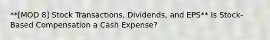 **[MOD 8] Stock Transactions, Dividends, and EPS** Is Stock-Based Compensation a Cash Expense?