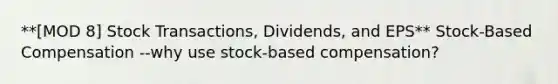 **[MOD 8] Stock Transactions, Dividends, and EPS** Stock-Based Compensation --why use stock-based compensation?