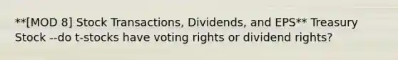 **[MOD 8] Stock Transactions, Dividends, and EPS** Treasury Stock --do t-stocks have voting rights or dividend rights?