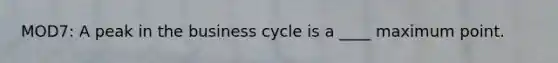 MOD7: A peak in the business cycle is a ____ maximum point.