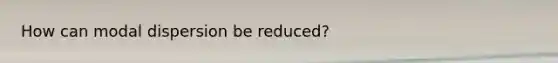 How can modal dispersion be reduced?