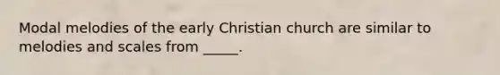 Modal melodies of the early Christian church are similar to melodies and scales from _____.