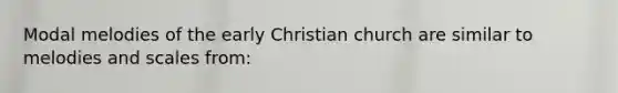 Modal melodies of the early Christian church are similar to melodies and scales from: