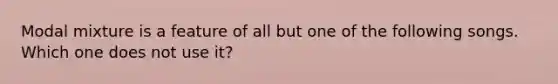 Modal mixture is a feature of all but one of the following songs. Which one does not use it?