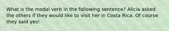 What is the modal verb in the following sentence? Alicia asked the others if they would like to visit her in Costa Rica. Of course they said yes!