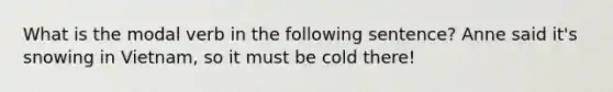 What is the modal verb in the following sentence? Anne said it's snowing in Vietnam, so it must be cold there!