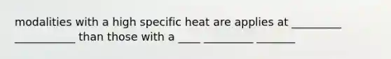 modalities with a high specific heat are applies at _________ ___________ than those with a ____ _________ _______