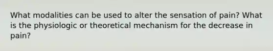 What modalities can be used to alter the sensation of pain? What is the physiologic or theoretical mechanism for the decrease in pain?