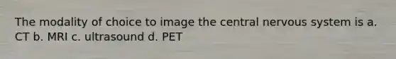 The modality of choice to image the central nervous system is a. CT b. MRI c. ultrasound d. PET