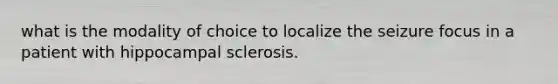 what is the modality of choice to localize the seizure focus in a patient with hippocampal sclerosis.