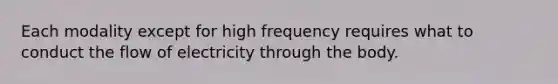 Each modality except for high frequency requires what to conduct the flow of electricity through the body.