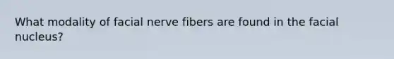 What modality of facial nerve fibers are found in the facial nucleus?