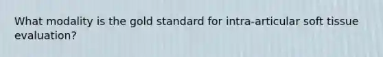 What modality is the gold standard for intra-articular soft tissue evaluation?