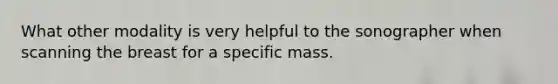 What other modality is very helpful to the sonographer when scanning the breast for a specific mass.