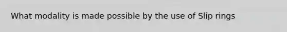 What modality is made possible by the use of Slip rings