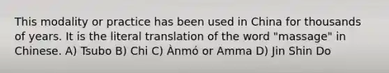 This modality or practice has been used in China for thousands of years. It is the literal translation of the word "massage" in Chinese. A) Tsubo B) Chi C) Ànmó or Amma D) Jin Shin Do