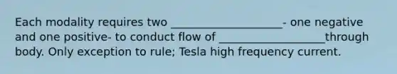 Each modality requires two ____________________- one negative and one positive- to conduct flow of ___________________through body. Only exception to rule; Tesla high frequency current.