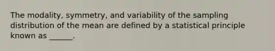 The modality, symmetry, and variability of the sampling distribution of the mean are defined by a statistical principle known as ______.