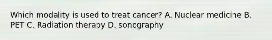 Which modality is used to treat cancer? A. Nuclear medicine B. PET C. Radiation therapy D. sonography