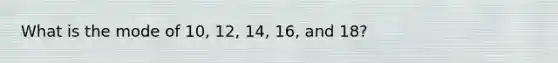 What is the mode of 10, 12, 14, 16, and 18?