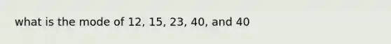 what is the mode of 12, 15, 23, 40, and 40