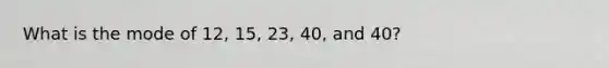 What is the mode of 12, 15, 23, 40, and 40?