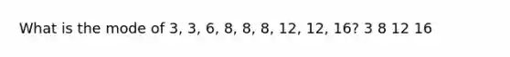 What is the mode of 3, 3, 6, 8, 8, 8, 12, 12, 16? 3 8 12 16