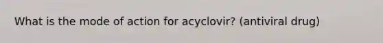 What is the mode of action for acyclovir? (antiviral drug)