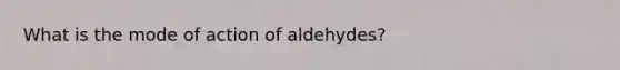 What is the mode of action of aldehydes?