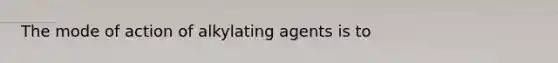 The mode of action of alkylating agents is to