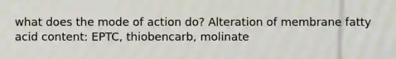 what does the mode of action do? Alteration of membrane fatty acid content: EPTC, thiobencarb, molinate