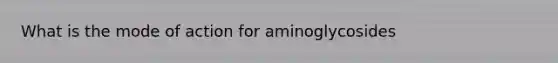 What is the mode of action for aminoglycosides