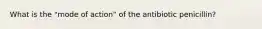 What is the "mode of action" of the antibiotic penicillin?