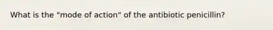 What is the "mode of action" of the antibiotic penicillin?