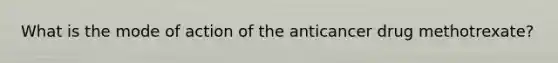 What is the mode of action of the anticancer drug methotrexate?