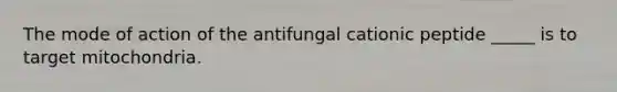 The mode of action of the antifungal cationic peptide _____ is to target mitochondria.