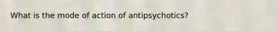 What is the mode of action of antipsychotics?