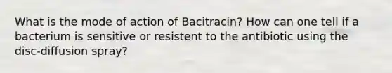 What is the mode of action of Bacitracin? How can one tell if a bacterium is sensitive or resistent to the antibiotic using the disc-diffusion spray?