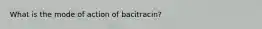 What is the mode of action of bacitracin?