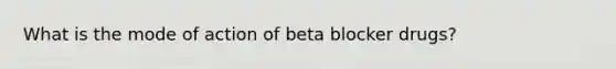 What is the mode of action of beta blocker drugs?