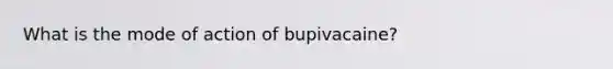 What is the mode of action of bupivacaine?