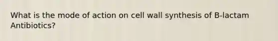 What is the mode of action on cell wall synthesis of B-lactam Antibiotics?