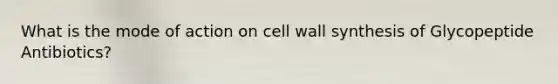 What is the mode of action on cell wall synthesis of Glycopeptide Antibiotics?