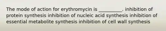 The mode of action for erythromycin is __________. inhibition of protein synthesis inhibition of nucleic acid synthesis inhibition of essential metabolite synthesis inhibition of cell wall synthesis