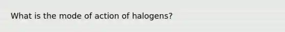 What is the mode of action of halogens?