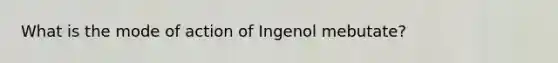 What is the mode of action of Ingenol mebutate?