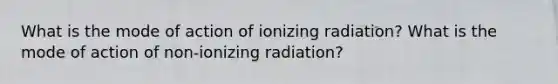 What is the mode of action of ionizing radiation? What is the mode of action of non-ionizing radiation?